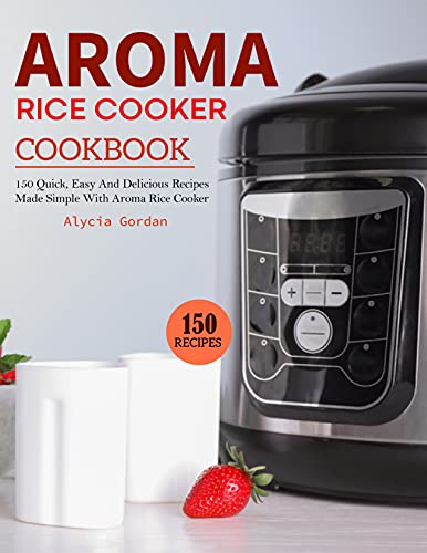 Aroma Rice Cooker Cookbook: 150 Recipes Made Simple