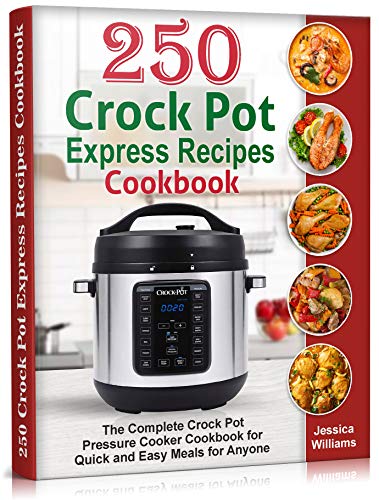 250 Crock Pot Express Recipes Cookbook: The Complete Crock Pot Pressure Cooker Cookbook for Quick and Easy Meals for Anyone