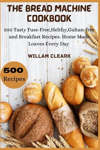 500 Tasty Fuss-Free Bread Machine Recipes: Home Made Loaves Every Day