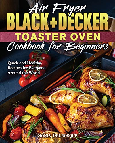 Air Fryer Black+Decker Toaster Oven Cookbook: 300 Easy and Delicious Recipes For Cooking Fast and Healthy Meals [Book]