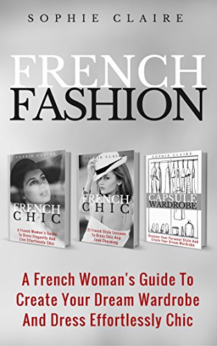 French Fashion: A French Woman's Guide To Create Your Dream Wardrobe And Dress Effortlessly Chic