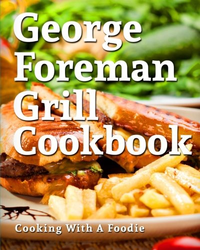 George Foreman Grill Cookbook: 101 Irresistible Indoor Grill Recipes