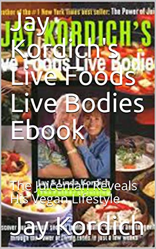 Jay Kordich's Live Foods Live Bodies Ebook: The Juiceman Reveals His Vegan Lifestyle