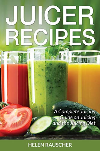 Juicer Recipes: A Complete Juicing Guide on Juicing and the Juicing Diet