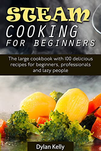 Steam Cooking for Beginners: 100 Delicious Recipes for All