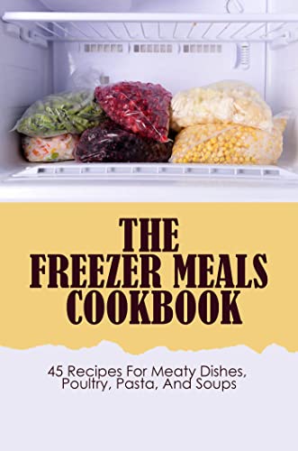 Meaty Dishes, Poultry, Pasta, And Soups: 45 Freezer Meal Recipes
